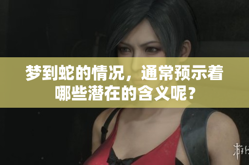 梦到蛇的情况，通常预示着哪些潜在的含义呢？