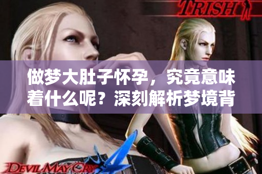 做梦大肚子怀孕，究竟意味着什么呢？深刻解析梦境背后的含义。