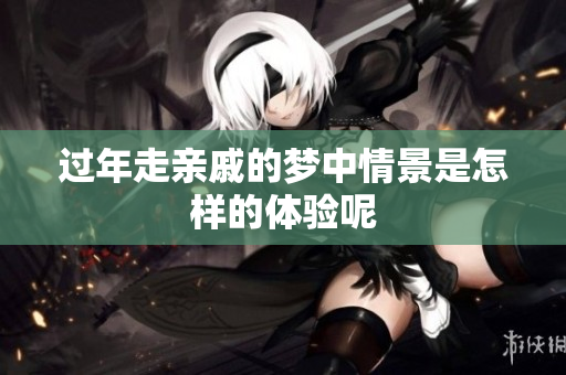 过年走亲戚的梦中情景是怎样的体验呢