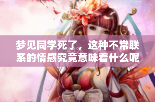 梦见同学死了，这种不常联系的情感究竟意味着什么呢
