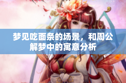 梦见吃面条的场景，和周公解梦中的寓意分析