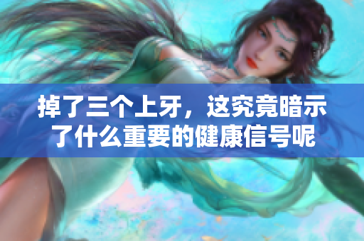 掉了三个上牙，这究竟暗示了什么重要的健康信号呢