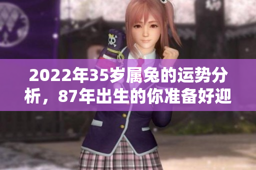 2022年35岁属兔的运势分析，87年出生的你准备好迎接变化了吗