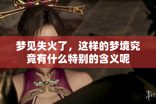梦见失火了，这样的梦境究竟有什么特别的含义呢