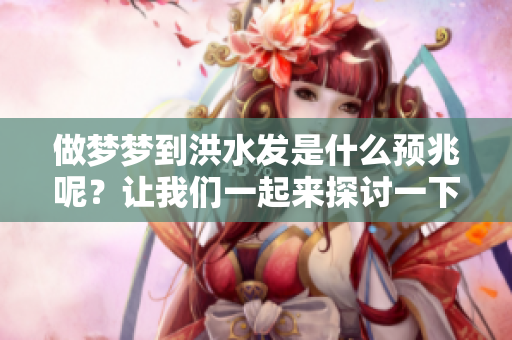 做梦梦到洪水发是什么预兆呢？让我们一起来探讨一下这个问题吧。