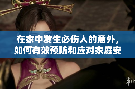 在家中发生必伤人的意外，如何有效预防和应对家庭安全问题