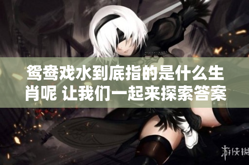 鸳鸯戏水到底指的是什么生肖呢 让我们一起来探索答案吧