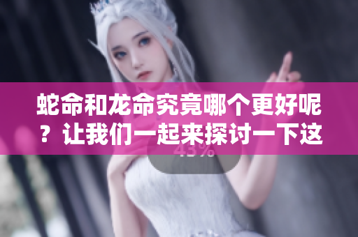 蛇命和龙命究竟哪个更好呢？让我们一起来探讨一下这个问题吧