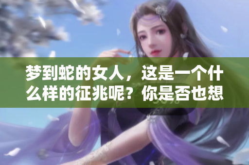 梦到蛇的女人，这是一个什么样的征兆呢？你是否也想知道这个梦的含义？