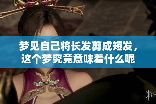 梦见自己将长发剪成短发，这个梦究竟意味着什么呢