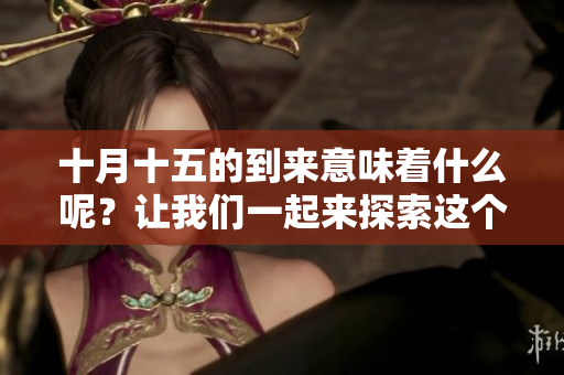 十月十五的到来意味着什么呢？让我们一起来探索这个特别的日子吧！