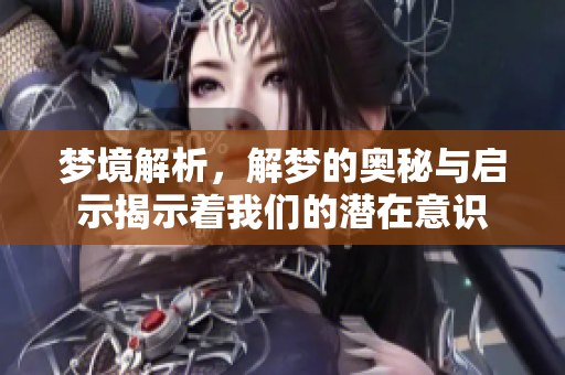 梦境解析，解梦的奥秘与启示揭示着我们的潜在意识