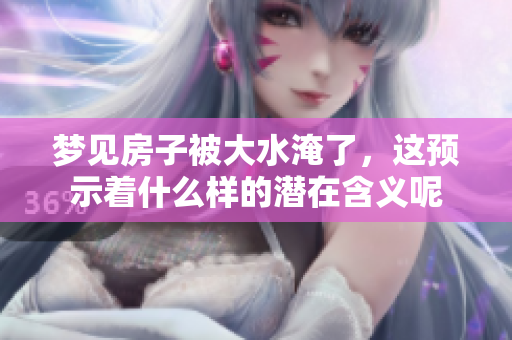 梦见房子被大水淹了，这预示着什么样的潜在含义呢