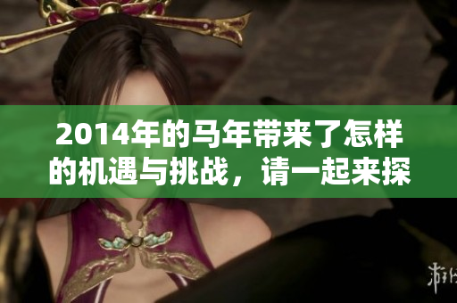2014年的马年带来了怎样的机遇与挑战，请一起来探索与迎接吧