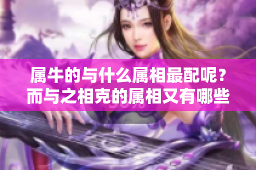 属牛的与什么属相最配呢？而与之相克的属相又有哪些呢？