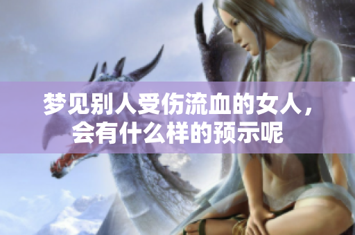 梦见别人受伤流血的女人，会有什么样的预示呢