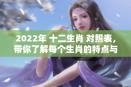 2022年 十二生肖 对照表，带你了解每个生肖的特点与运势分析