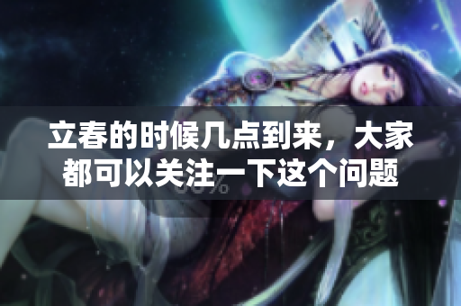 立春的时候几点到来，大家都可以关注一下这个问题