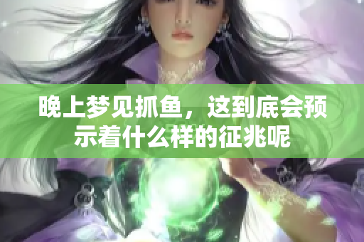 晚上梦见抓鱼，这到底会预示着什么样的征兆呢