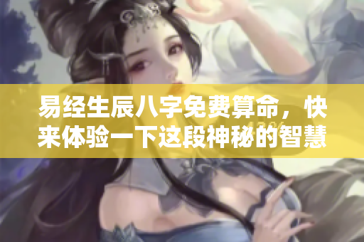 易经生辰八字免费算命，快来体验一下这段神秘的智慧之旅