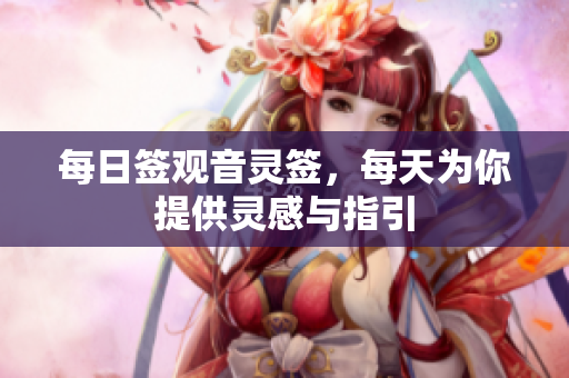每日签观音灵签，每天为你提供灵感与指引