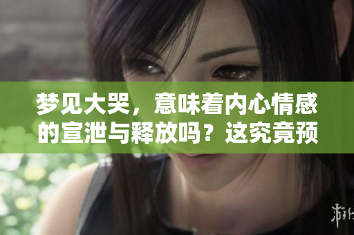 梦见大哭，意味着内心情感的宣泄与释放吗？这究竟预示着什么呢？