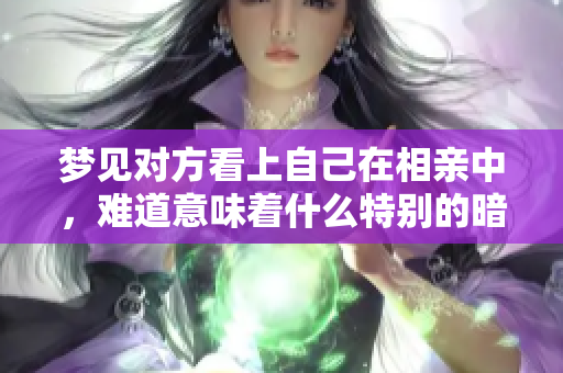 梦见对方看上自己在相亲中，难道意味着什么特别的暗示吗