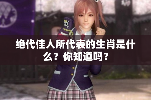 绝代佳人所代表的生肖是什么？你知道吗？