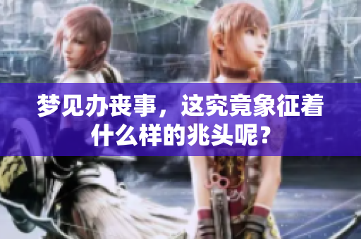 梦见办丧事，这究竟象征着什么样的兆头呢？