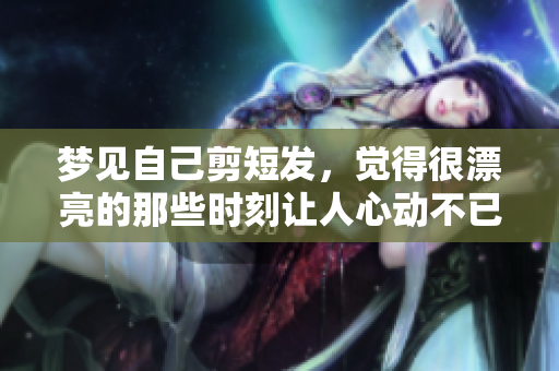 梦见自己剪短发，觉得很漂亮的那些时刻让人心动不已