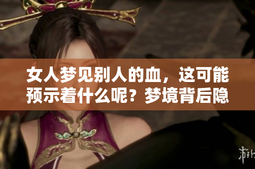 女人梦见别人的血，这可能预示着什么呢？梦境背后隐藏着怎样的深意？