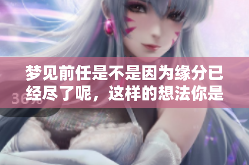 梦见前任是不是因为缘分已经尽了呢，这样的想法你是否也曾有过呢