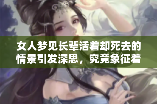 女人梦见长辈活着却死去的情景引发深思，究竟象征着什么呢