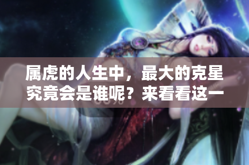 属虎的人生中，最大的克星究竟会是谁呢？来看看这一现象吧！