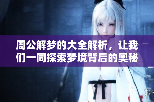 周公解梦的大全解析，让我们一同探索梦境背后的奥秘与含义