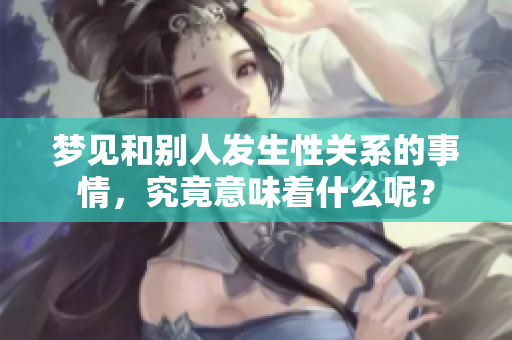 梦见和别人发生性关系的事情，究竟意味着什么呢？