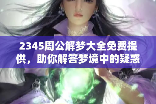 2345周公解梦大全免费提供，助你解答梦境中的疑惑和困惑