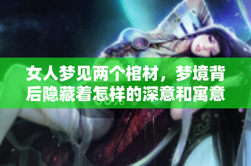 女人梦见两个棺材，梦境背后隐藏着怎样的深意和寓意呢