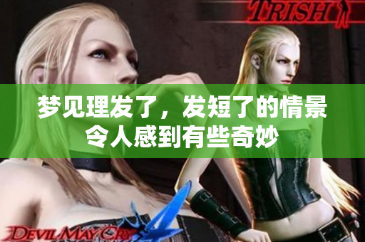 梦见理发了，发短了的情景令人感到有些奇妙