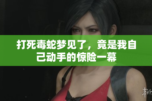打死毒蛇梦见了，竟是我自己动手的惊险一幕