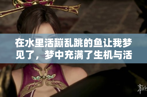 在水里活蹦乱跳的鱼让我梦见了，梦中充满了生机与活力