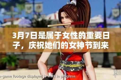 3月7日是属于女性的重要日子，庆祝她们的女神节到来了