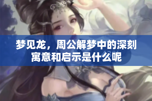 梦见龙，周公解梦中的深刻寓意和启示是什么呢