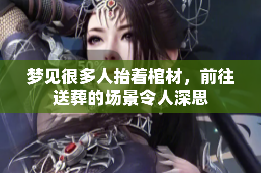 梦见很多人抬着棺材，前往送葬的场景令人深思