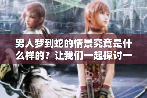 男人梦到蛇的情景究竟是什么样的？让我们一起探讨一下。