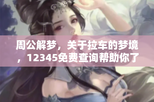 周公解梦，关于拉车的梦境，12345免费查询帮助你了解梦的含义