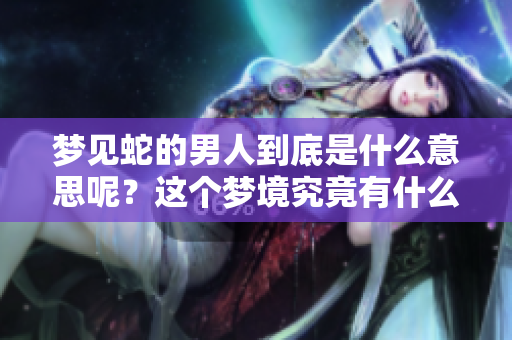 梦见蛇的男人到底是什么意思呢？这个梦境究竟有什么特别的含义呢？