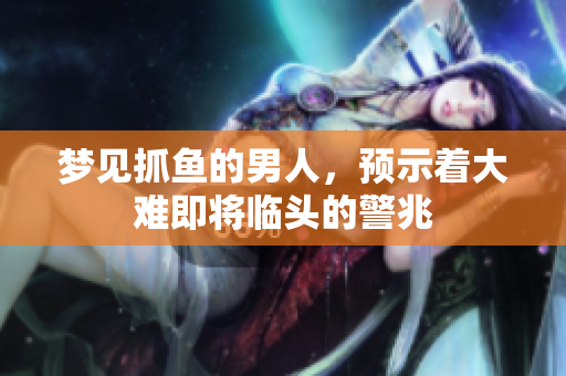 梦见抓鱼的男人，预示着大难即将临头的警兆