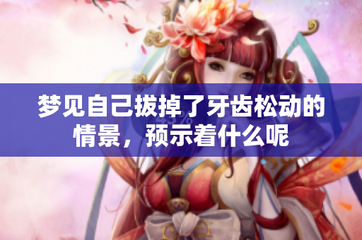 梦见自己拔掉了牙齿松动的情景，预示着什么呢