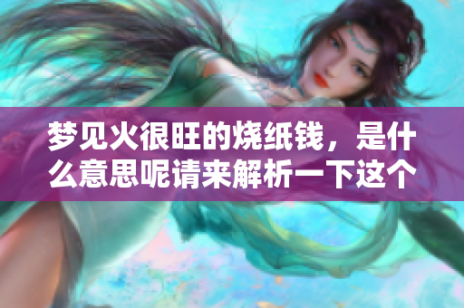 梦见火很旺的烧纸钱，是什么意思呢请来解析一下这个梦境吧